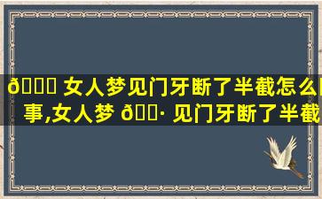 🐝 女人梦见门牙断了半截怎么回事,女人梦 🌷 见门牙断了半截怎么回事儿